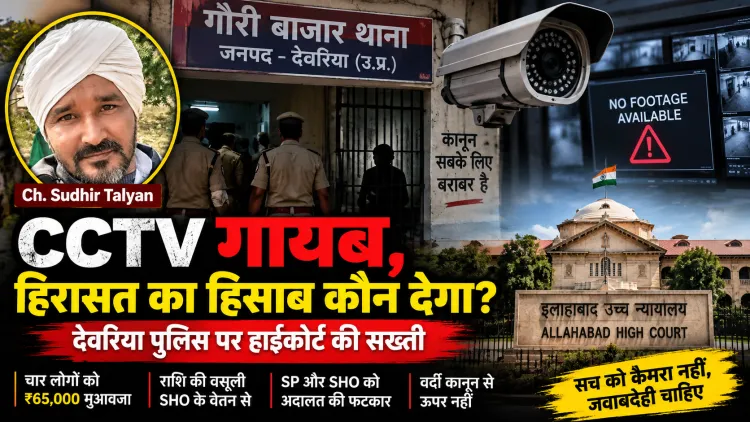 CCTV गायब, हिरासत का हिसाब कौन देगा? देवरिया पुलिस पर हाईकोर्ट की फटकार, SHO से वसूला जाएगा ₹65 हजार मुआवजा