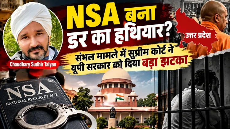 क्या कानून-व्यवस्था के नाम पर बढ़ रही है मनमानी? संभल NSA फैसले ने खड़े किए गंभीर सवाल